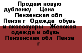 Продам новую дубленку  › Цена ­ 20 000 - Пензенская обл., Пенза г. Одежда, обувь и аксессуары » Женская одежда и обувь   . Пензенская обл.,Пенза г.